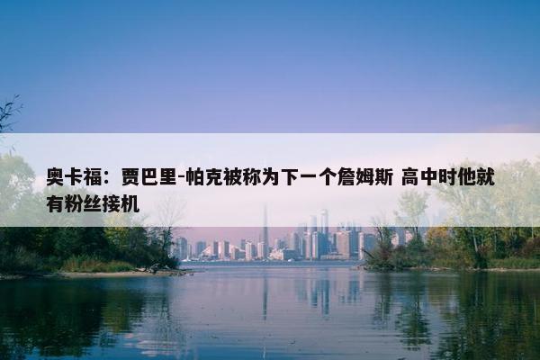 奥卡福：贾巴里-帕克被称为下一个詹姆斯 高中时他就有粉丝接机