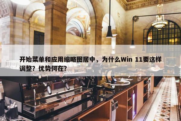 开始菜单和应用缩略图居中，为什么Win 11要这样调整？优势何在？