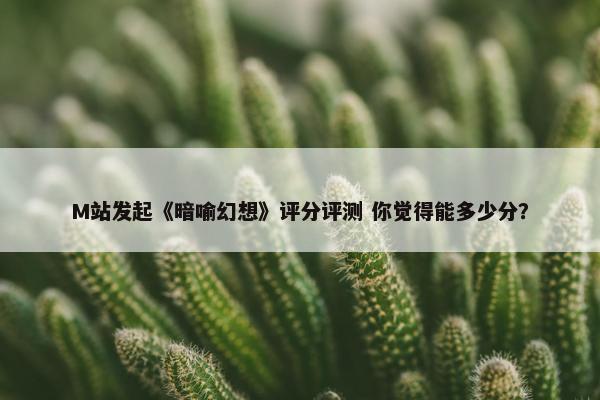 M站发起《暗喻幻想》评分评测 你觉得能多少分？