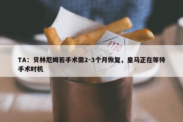 TA：贝林厄姆若手术需2-3个月恢复，皇马正在等待手术时机