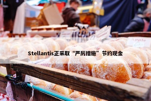 Stellantis正采取“严厉措施”节约现金