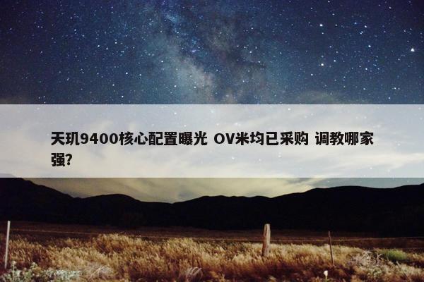 天玑9400核心配置曝光 OV米均已采购 调教哪家强？