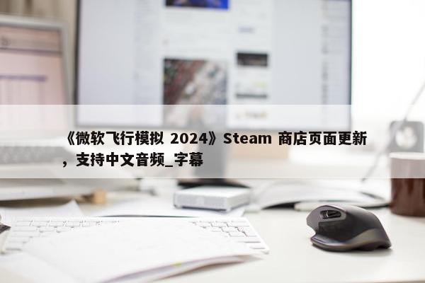 《微软飞行模拟 2024》Steam 商店页面更新，支持中文音频_字幕