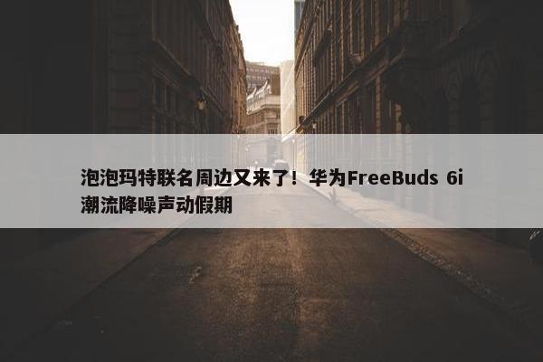 泡泡玛特联名周边又来了！华为FreeBuds 6i潮流降噪声动假期