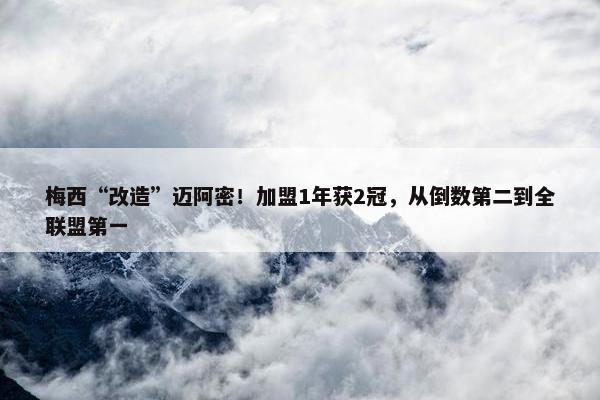 梅西“改造”迈阿密！加盟1年获2冠，从倒数第二到全联盟第一