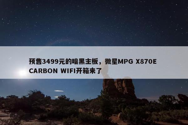 预售3499元的暗黑主板，微星MPG X870E CARBON WIFI开箱来了