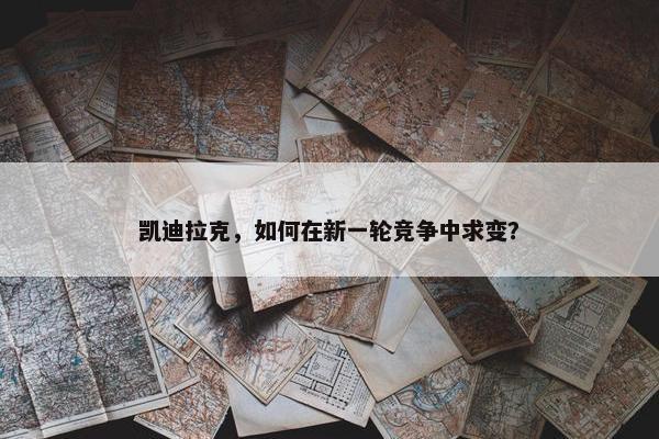 凯迪拉克，如何在新一轮竞争中求变？