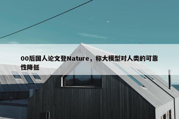 00后国人论文登Nature，称大模型对人类的可靠性降低