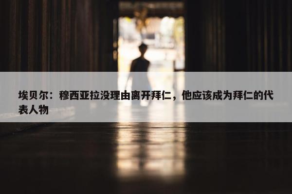 埃贝尔：穆西亚拉没理由离开拜仁，他应该成为拜仁的代表人物