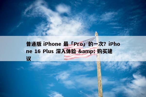 普通版 iPhone 最「Pro」的一次？iPhone 16 Plus 深入体验 & 购买建议