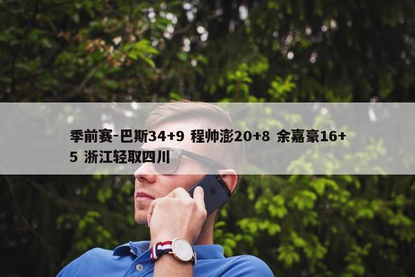 季前赛-巴斯34+9 程帅澎20+8 余嘉豪16+5 浙江轻取四川