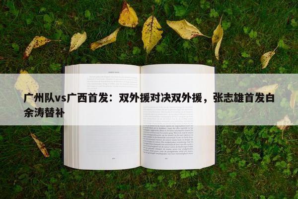 广州队vs广西首发：双外援对决双外援，张志雄首发白余涛替补