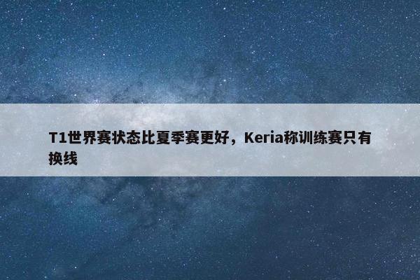 T1世界赛状态比夏季赛更好，Keria称训练赛只有换线