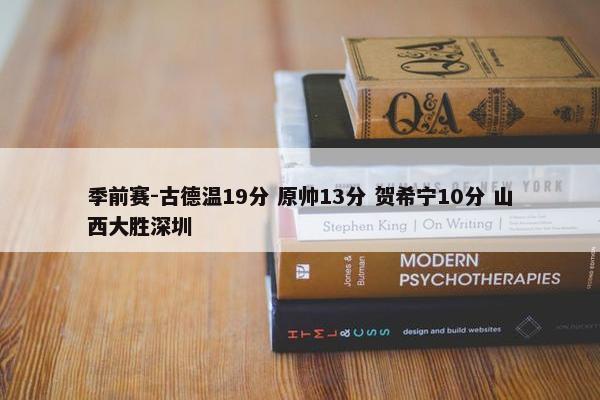 季前赛-古德温19分 原帅13分 贺希宁10分 山西大胜深圳