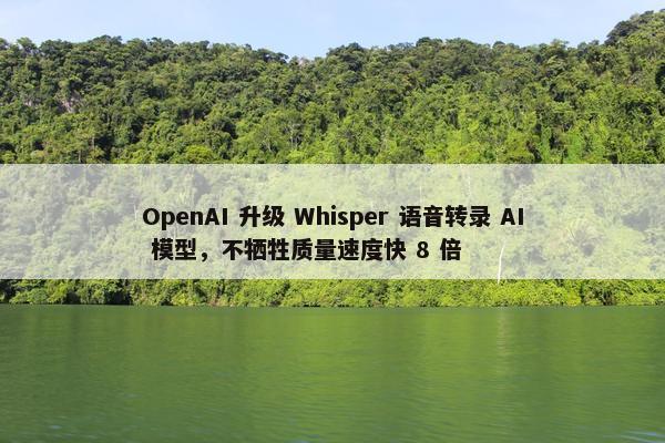 OpenAI 升级 Whisper 语音转录 AI 模型，不牺牲质量速度快 8 倍