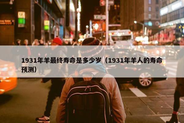 1931年羊最终寿命是多少岁（1931年羊人的寿命预测）