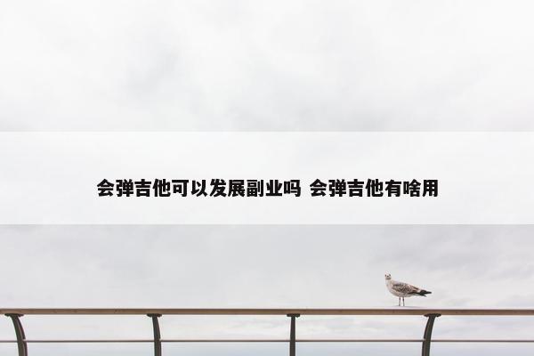 会弹吉他可以发展副业吗 会弹吉他有啥用