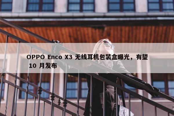 OPPO Enco X3 无线耳机包装盒曝光，有望 10 月发布