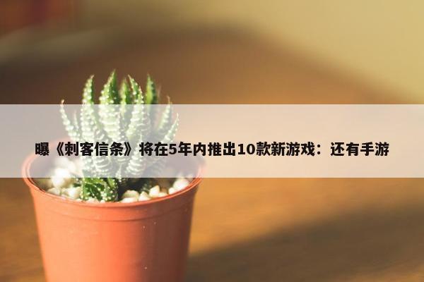 曝《刺客信条》将在5年内推出10款新游戏：还有手游