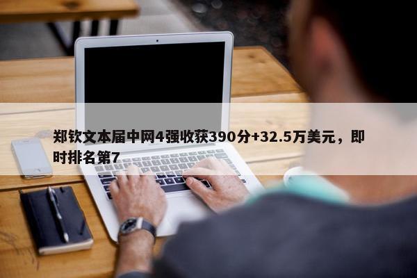 郑钦文本届中网4强收获390分+32.5万美元，即时排名第7