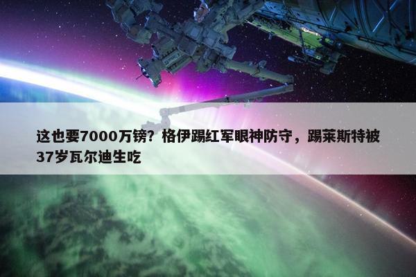 这也要7000万镑？格伊踢红军眼神防守，踢莱斯特被37岁瓦尔迪生吃