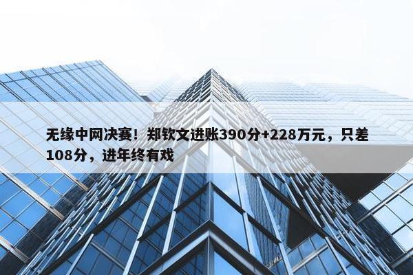 无缘中网决赛！郑钦文进账390分+228万元，只差108分，进年终有戏