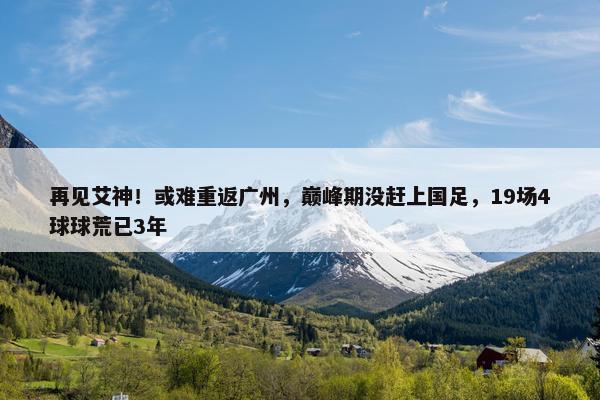 再见艾神！或难重返广州，巅峰期没赶上国足，19场4球球荒已3年