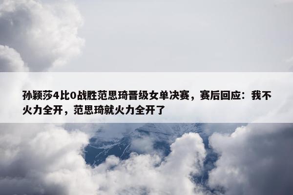 孙颖莎4比0战胜范思琦晋级女单决赛，赛后回应：我不火力全开，范思琦就火力全开了