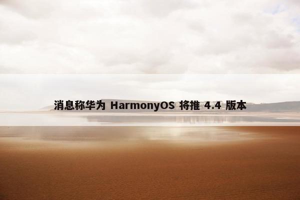 消息称华为 HarmonyOS 将推 4.4 版本