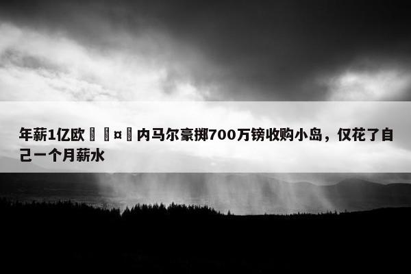 年薪1亿欧🤪内马尔豪掷700万镑收购小岛，仅花了自己一个月薪水