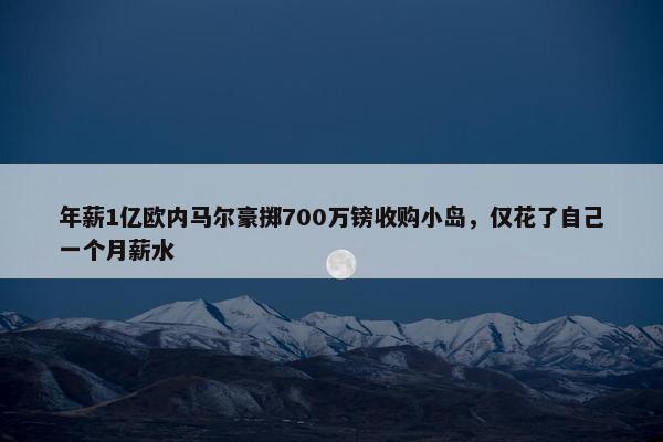 年薪1亿欧内马尔豪掷700万镑收购小岛，仅花了自己一个月薪水