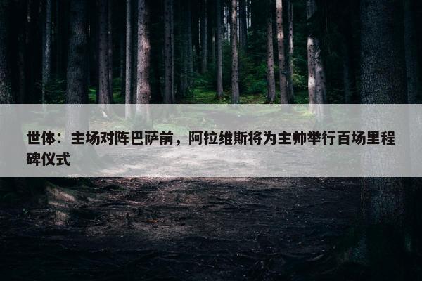 世体：主场对阵巴萨前，阿拉维斯将为主帅举行百场里程碑仪式