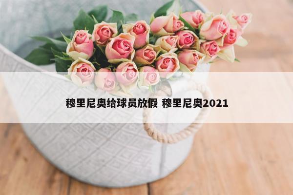 穆里尼奥给球员放假 穆里尼奥2021