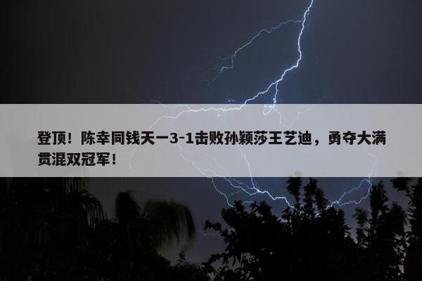 登顶！陈幸同钱天一3-1击败孙颖莎王艺迪，勇夺大满贯混双冠军！