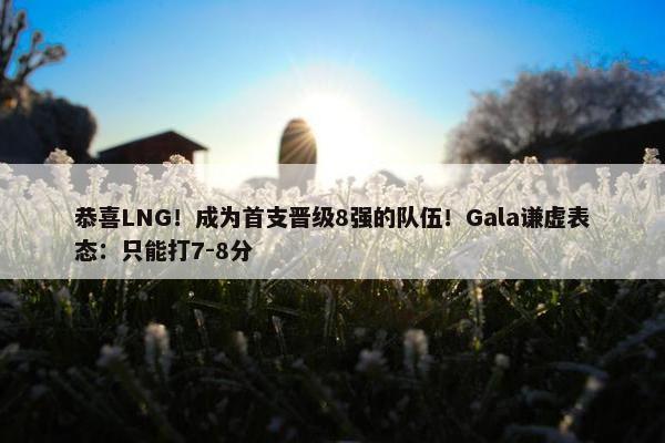 恭喜LNG！成为首支晋级8强的队伍！Gala谦虚表态：只能打7-8分