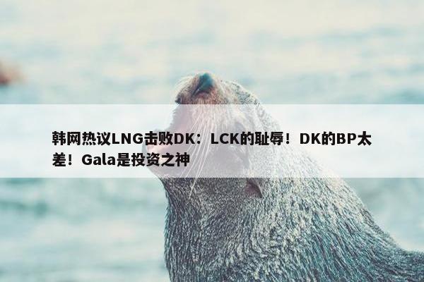 韩网热议LNG击败DK：LCK的耻辱！DK的BP太差！Gala是投资之神