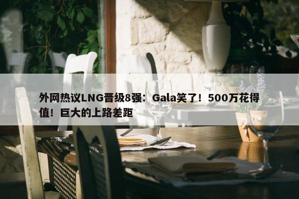 外网热议LNG晋级8强：Gala笑了！500万花得值！巨大的上路差距