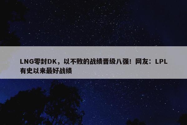 LNG零封DK，以不败的战绩晋级八强！网友：LPL有史以来最好战绩