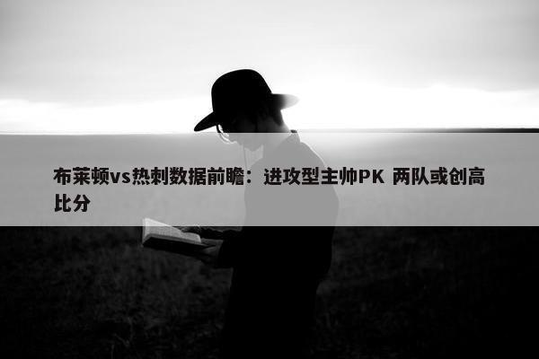 布莱顿vs热刺数据前瞻：进攻型主帅PK 两队或创高比分