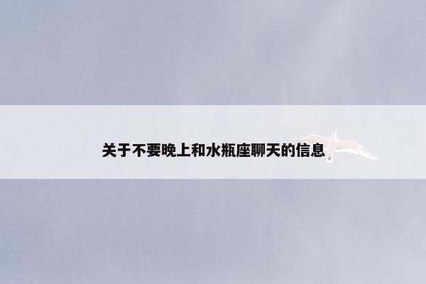 关于不要晚上和水瓶座聊天的信息