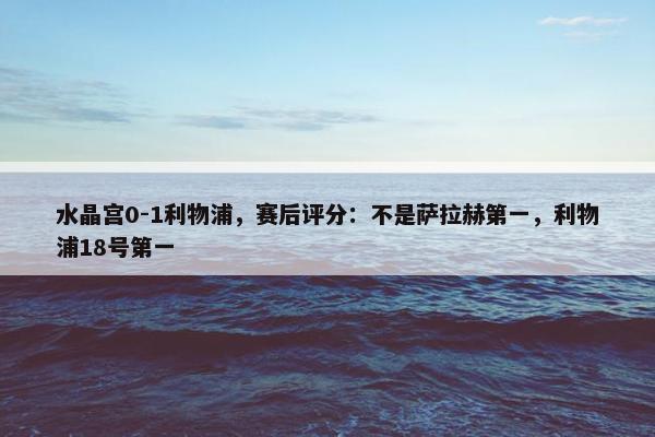 水晶宫0-1利物浦，赛后评分：不是萨拉赫第一，利物浦18号第一