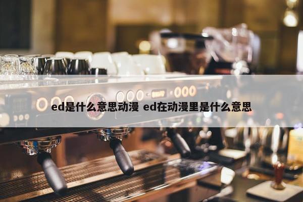 ed是什么意思动漫 ed在动漫里是什么意思