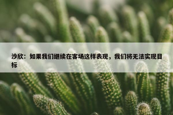 沙欣：如果我们继续在客场这样表现，我们将无法实现目标