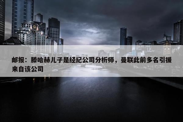 邮报：滕哈赫儿子是经纪公司分析师，曼联此前多名引援来自该公司