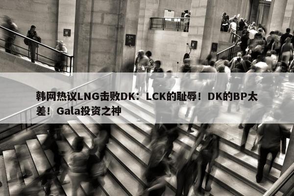 韩网热议LNG击败DK：LCK的耻辱！DK的BP太差！Gala投资之神