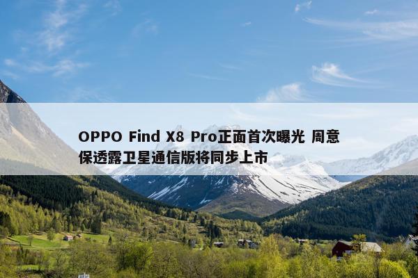 OPPO Find X8 Pro正面首次曝光 周意保透露卫星通信版将同步上市