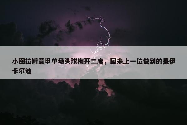 小图拉姆意甲单场头球梅开二度，国米上一位做到的是伊卡尔迪