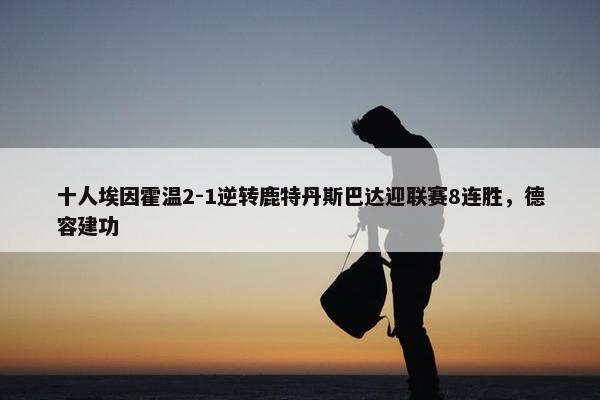 十人埃因霍温2-1逆转鹿特丹斯巴达迎联赛8连胜，德容建功