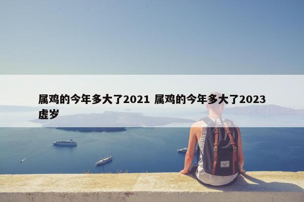 属鸡的今年多大了2021 属鸡的今年多大了2023虚岁