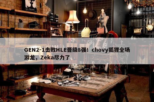 GEN2-1击败HLE晋级8强！chovy狐狸全场游龙，Zeka尽力了